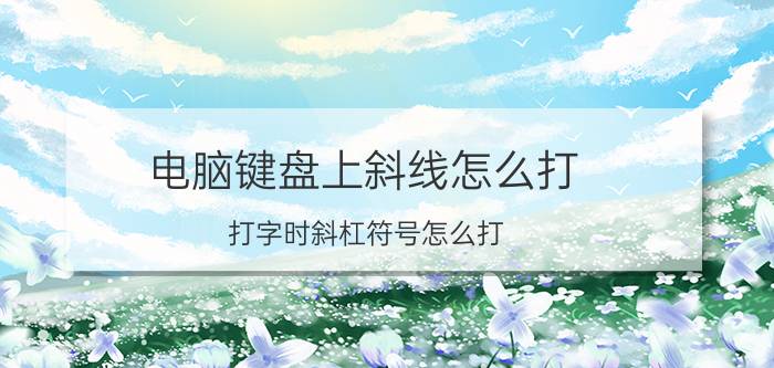 电脑键盘上斜线怎么打 打字时斜杠符号怎么打？